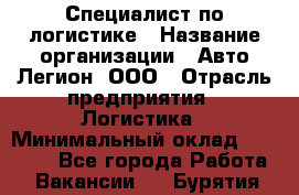 Специалист по логистике › Название организации ­ Авто-Легион, ООО › Отрасль предприятия ­ Логистика › Минимальный оклад ­ 35 000 - Все города Работа » Вакансии   . Бурятия респ.